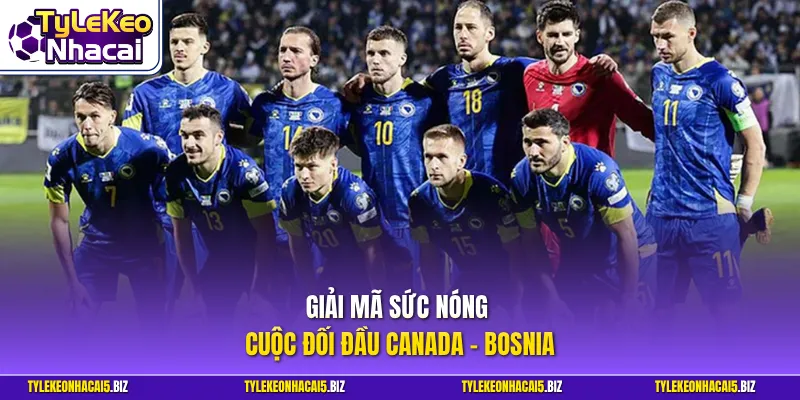 Giải mã sức nóng cuộc đối đầu Canada - Bosnia