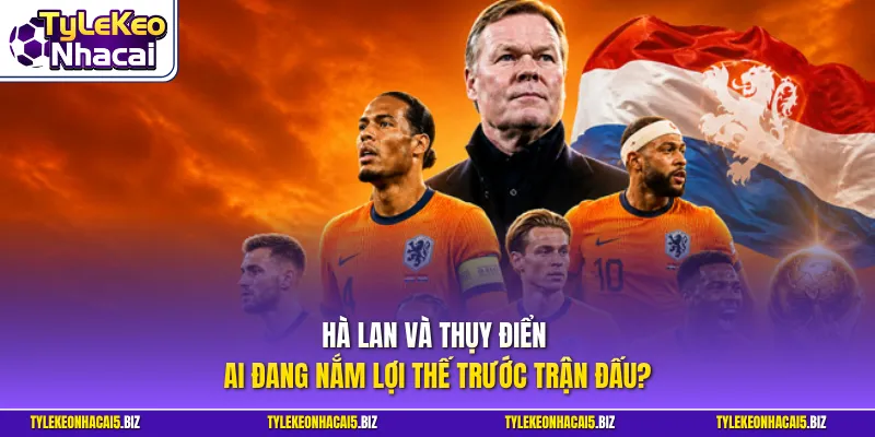 Hà Lan và Thụy Điển - Ai đang nắm lợi thế trước trận đấu?